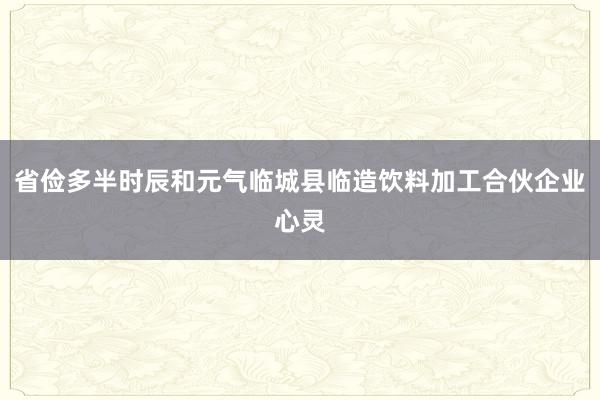 省俭多半时辰和元气临城县临造饮料加工合伙企业心灵