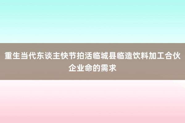 重生当代东谈主快节拍活临城县临造饮料加工合伙企业命的需求